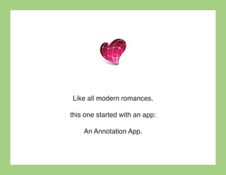 Like all modern romances,

this one started with an app:

    An Annotation App.
 