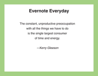 Evernote Everyday

The constant, unproductive preoccupation
    with all the things we have to do
     is the single largest consumer
          of time and energy.


            —Kerry Gleeson
 
