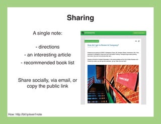 Sharing
                    A single note:

                      - directions
             - an interesting article
          - recommended book list


        Share socially, via email, or
           copy the public link




How: http://bit.ly/ever1note
 