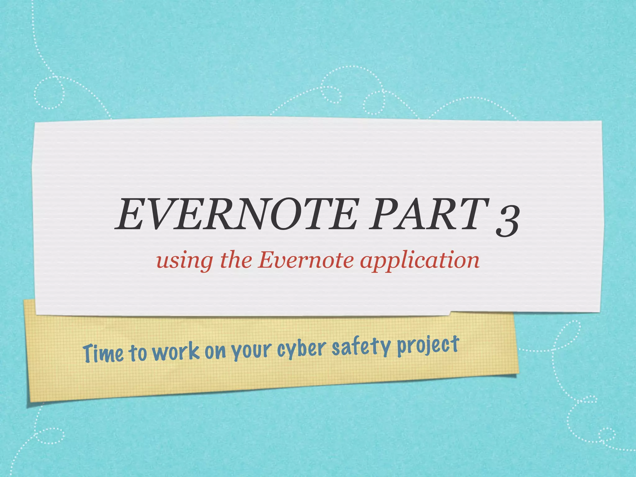EVERNOTE PART 3
using the Evernote application
Time to wor k on you r cy be r safe ty projec t