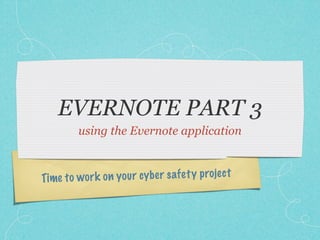 EVERNOTE PART 3
         using the Evernote application



Time to wor k on you r cy be r safe ty projec t
 
