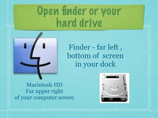 Open finder or your
hard drive
Finder - far left ,
bottom of screen
in your dock
Macintosh HD
Far upper right
of your computer screen