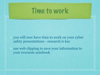 Time to work
you will now have time to work on your cyber
safety presentations - research is key
use web clipping to save your information to
your evernote notebook