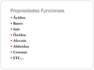 Propriedades Funcionais
 Ácidos
 Bases
 Sais
 Óxidos
 Alccois
 Aldeidos

 Cetonas
 ETC...

 