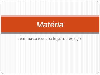 Matéria
Tem massa e ocupa lugar no espaço

 