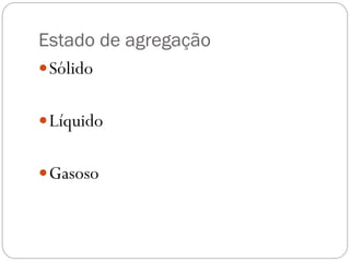 Estado de agregação
 Sólido
 Líquido
 Gasoso

 