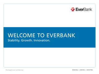 WELCOME TO EVERBANK
   Stability. Growth. Innovation.




Privileged and Confidential         BANKING | LENDING | INVESTING
 
