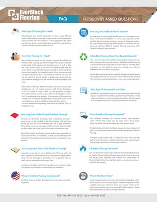 Dependingonyourspecificapplication,wehaveseveraldiﬀerent
typesofflooringthatmayworkforyourneeds.Undertheapplica-
tionspulldowntababove,thereisalistofapplicationsforwhich
ourfloorsaresuited.Ineachapplicationsectionthereisalistofthe
productsthatareidealforthespecificuse.
WhatTypeOfFlooringDoINeed?
Wecanhelpyoufigureoutthenumberofsquarefeetofflooring
thatyouneed.Typically,youtakethelengthofthespacemultiplied
bythewidthofthespacetogetthetotalnumberofsq/ offloor
(i.e.LxW).Insomecases,ifyouhaveanirregularlysizedareayou
mayneedtomeasurethetotalsquarefootageinsectionsandadd
thesectionstogether.Byprovidinguswithafloorplanwecanhelp
youfigureoutthenumberofsquarefeetyourequire.Youcanalso
useouronline3DVirtualBuildertodesignyourspace(andany
colorpatterns)andfigureoutthenumberofsq/requiredforeach
color.
Notethatweoﬀertwodiﬀerentmodulesizesandonematsize.
EverBaseisa12"x12"module,whichis1sq/intotal.EverBase2
Notethatweoﬀertwodiﬀerentmodulesizesandonematsize.
EverBaseisa12"x12"module,whichis1sq/intotal.EverBase2
is18"x24",whichis3sq/ intotal.Itislessexpensivetobuilda
floorwithEverBase2,butyougetalittlelessflexibilityor"resolu-
tion"tomakepatternsordesigns.AcombinationofEverBaseand
EverBase2isusuallybestforlargerfloorsinwhichyouwanttoadd
somedetail,suchasadancefloororpatternedfloorwithin.
FortheEverRoadAccessMatting,eachmatis4 x8 (48"x96")orFortheEverRoadAccessMatting,eachmatis4 x8 (48"x96")or
32sq/permat.
HowMuchFlooringDoINeed?
EverBaseandEverBase2flooring,wheninstalledbyanexperi-
encedcrew,canbeinstalledattherateofabout1,000sq/ per
personperhourfrom pre-assembled3 x3 or3 x4 sheets.
Dismantlingyourfloortakesabouthalfthetimeittakestoinstall
thefloor,whenthepropertipanddisconnecttechniqueisused.
MostofthetimeforinstallationinvolvesmakingsuretheproductisMostofthetimeforinstallationinvolvesmakingsuretheproductis
closetothelocationofinstallation,sothatyoudon'thavetowalk
backandforthtogetflooringsectionsandthentoplacetheminto
position.
HowLongDoesItTakeToInstallEverBlockFlooring?
Yes...andno.AllofourDanceFloor(woodlook)versionsaremanu-
facturedusing100%recycledmaterial.AllBlackEverBlockflooring
isalsomanufacturedusing100%recycledmaterial.Theotherfloor-
ingcolorsaremanufacturedusingnewmaterial,inaneﬀortto
maintaincolorconsistencyandquality.
Wearealwaysworkingwithourmaterialsupplierstoobtainquality
recycledproductthatcanbeusedincolorsotherthanBlack,butat
thistimehavenotfoundafeedstockthatwearecomfortablewith.
IsEverBlockFlooringMadeFromRecycledMaterial?
Weoﬀera3yearlimitedwarrantytotheoriginalpurchaserthatthe
product(a)conformstoEverBlockpublishedspecifications,and(b)
isfreefromdefectsinmaterialandworkmanship.Wewillreplace
atnocostdefectiveproductthatdoesnotmeetourstandards.
WhatTypeOfWarrantyDoYouOffer?
Typicallywecandeliveryupto25,000sq/ offlooringwithin10
days,anywhereinthecontinentalUSA.Fromtimetotimeweexperi-
ence2-3weekbacklogsonproductionsoitisgoodtoleaveas
muchtimeaspossibletoreceiveyourfloor.
Contactusifyouhavespecifictimingrequirementsandweusually
canadjustourscheduletoaccommodateyourdeadlines.
HowLongDoesItTakeToGetEverBlockFlooring?
TheEverBlockTransportCartfeaturesrubber,largediameter,
casterwheelsthatenableyou to easilymoveheavyloads,
single-handedly,withoutdamagingthefloorsurfacebelow.
Adetachablepushhandlefacilitatesstorageandeasytransportof
yourcartsandisusedtopushcartswithoutpressingonthestackof
flooring.
Transportroughly1000sq/ ofEverDanceDanceFloorand800Transportroughly1000sq/ ofEverDanceDanceFloorand800
sq/ oftentflooringonastandardEverBlockcart,dependingon
facilityheightrestrictionsordoorwaylimitations.
EverBlockFlooringis100%manufacturedintheUSA,atourmold-
ingfacility.
HowIsEverBlockFlooringTransported?
Yes.EverBlockFlooringhasbeentestedtobothUL94HB(Standard
forSafetyofFlammabilityofPlasticMaterialsforPartsinDevices)
andASTM D2859(StandardTestMethodForFlammabilityof
FinishedTextileFloorCoveringMaterials),twostandardscommon-
lyusedintheindustry.
IsEverBlockFlooringFireRated?
Unusedproductmaybereturnedinitsoriginalpackagingfora15%
re-stockingfee,plusroundtripfreight.Weencourageyoutothink
carefullyaboutyourorderandaboutyourspecificneeds,asthe
costofreturningflooringcanbequitehighforbothparties.Wedo
notacceptreturnsofusedordamagedproduct.
WhatIsTheReturnPolicy?
Wehavebeeninbusinessjustabout3years(asofthebeginningof
2018).ThefounderofEverBlockhasover25yearsexperienceinthe
modularflooringindustryandwasapioneerindesigning,patent-
ing,andrefiningmanyofthemodularfloorsin-usetoday.Hehas
builtandsoldtwodiﬀerentmodularflooringbusinesses,with
EverBlockbeinghislatestventure.
HowLongHasEverBlockBeenInBusiness?
WhereIsEverBlockFlooringManufactured?
TollFree:844-422-5625 Local:646-681-6555
CREATEEXPANDABLE,CHANGEABLE,AND
TRANSPORTABLESTRUCTURESWITHOUT
HEAVYEQUIPMENTORTOOLS
FREQUENTLYASKEDQUESTIONSFAQ
 