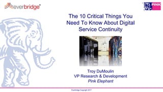 Everbridge Copyright 2017
The 10 Critical Things You
Need To Know About Digital
Service Continuity
Troy DuMoulin
VP Research & Development
Pink Elephant
 