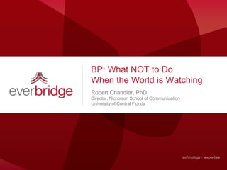 BP: What NOT to Do
When the World is Watching
Robert Chandler, PhD
Director, Nicholson School of Communication
University of Central Florida
 