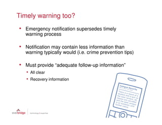 Timely warning too?
• Emergency notification supersedes timely
  warning process

• Notification may contain less information than
  warning typically would (i.e. crime prevention tips)

• Must provide “adequate follow-up information”
   • All clear
   • Recovery information
 