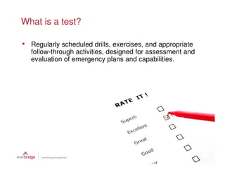 What is a test?

• Regularly scheduled drills, exercises, and appropriate
  follow-through activities, designed for assessment and
  evaluation of emergency plans and capabilities.
 