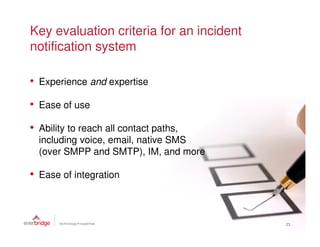 Key evaluation criteria for an incident
notification system

• Experience and expertise
• Ease of use
• Ability to reach all contact paths,
  including voice, email, native SMS
  (over SMPP and SMTP), IM, and more

• Ease of integration


                                          23
 