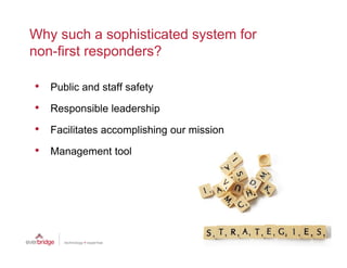 Why such a sophisticated system for
non-first
non first responders?

• P bli and staff safety
  Public d t ff f t

• Responsible leadership
• Facilitates accomplishing our mission
• Management tool
 