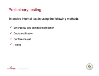 Preliminary testing

Intensive internal test in using the following methods:

   Emergency and standard notification

   Quota notification

   Conference call

   Polling
 