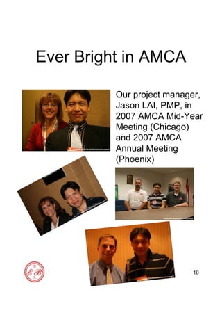 10
Ever Bright in AMCA
Our project manager,
Jason LAI, PMP, in
2007 AMCA Mid-Year
Meeting (Chicago)
and 2007 AMCA
Annual Meeting
(Phoenix)
 