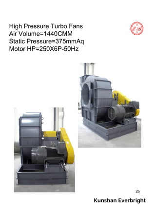 26
High Pressure Turbo Fans
Air Volume=1440CMM
Static Pressure=375mmAq
Motor HP=250X6P-50Hz
Kunshan Everbright
 