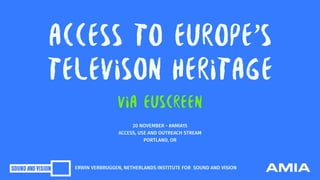 ACCESS TO EUROPE’S
TELEVISON HERITAGE
VIA EUscreen
20 NOVEMBER - #AMIA15
ACCESS, USE AND OUTREACH STREAM 
PORTLAND, OR
ERWIN VERBRUGGEN, NETHERLANDS INSTITUTE FOR SOUND AND VISION
 