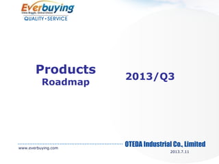 OTEDA Industrial Co., Limited
2013/Q3
Products
Roadmap
www.everbuying.com
2013.7.11
 