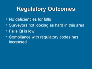 Regulatory Outcomes No deficiencies for falls Surveyors not looking as hard in this area  Falls QI is low Compliance with regulatory codes has increased 