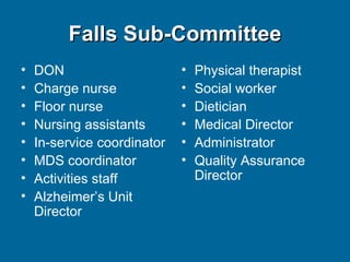 Falls Sub-Committee DON Charge nurse Floor nurse Nursing assistants In-service coordinator MDS coordinator Activities staff Alzheimer’s Unit Director Physical therapist Social worker Dietician Medical Director Administrator Quality Assurance Director 