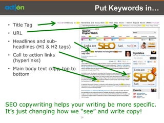 Put Keywords in…

• Title Tag
• URL
• Headlines and sub-
  headlines (H1 & H2 tags)
• Call to action links
  (hyperlinks)
• Main body text copy, top to
  bottom




SEO copywriting helps your writing be more specific.
It’s just changing how we ―see‖ and write copy!
                                14
 