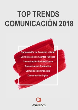 TOP TRENDS
COMUNICACIÓN 2018
Comunicación de Consumo y Salud
Comunicación en Asuntos Públicos
Comunicación BusinessComm
Comunicación Corporativa
Comunicación Financiera
Comunicación Digital
a
evercom®
 