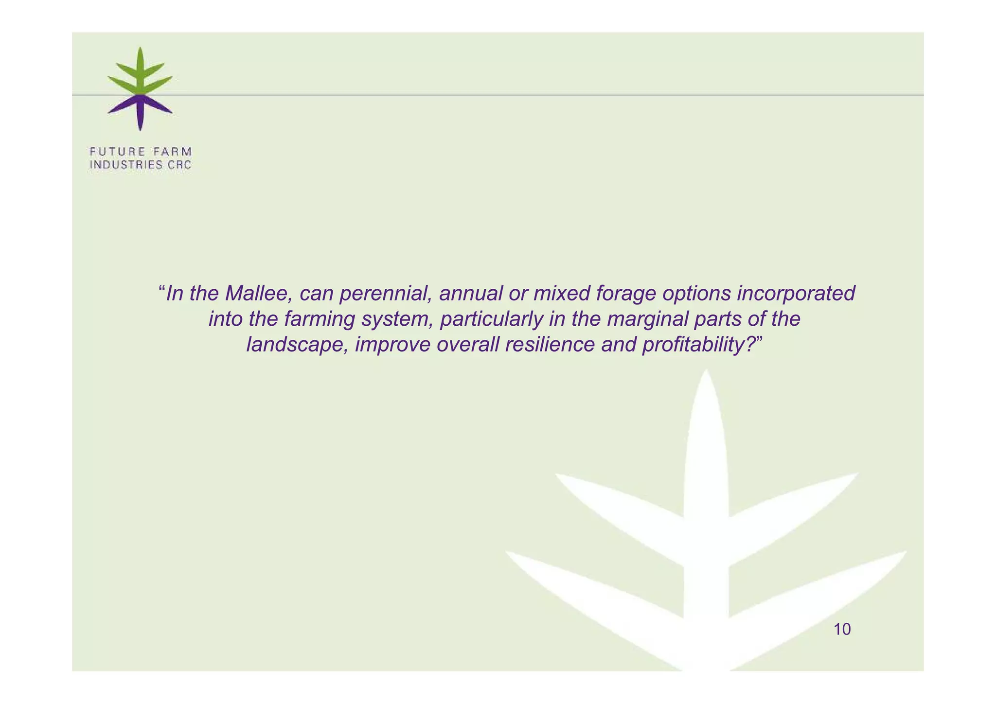 “In the Mallee, can perennial, annual or mixed forage options incorporated
      into the farming system, particularly in the marginal parts of the
           landscape, improve overall resilience and p
                   p , p                              profitability?”
                                                                  y




                                                                       10
 
