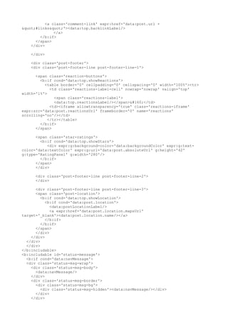 <a class='comment-link' expr:href='data:post.url +
"#links"'><data:top.backlinkLabel/>
               </a>
        </b:if>
      </span>
    </div>

    </div>

    <div class='post-footer'>
    <div class='post-footer-line post-footer-line-1'>

      <span class='reaction-buttons'>
        <b:if cond='data:top.showReactions'>
          <table border='0' cellpadding='0' cellspacing='0' width='100%'><tr>
             <td class='reactions-label-cell' nowrap='nowrap' valign='top'
width='1%'>
               <span class='reactions-label'>
               <data:top.reactionsLabel/></span> </td>
             <td><iframe allowtransparency='true' class='reactions-iframe'
expr:src='data:post.reactionsUrl' frameborder='0' name='reactions'
scrolling='no'/></td>
            </tr></table>
        </b:if>
      </span>

      <span class='star-ratings'>
        <b:if cond='data:top.showStars'>
           <div expr:g:background-color='data:backgroundColor' expr:g:text-
color='data:textColor' expr:g:url='data:post.absoluteUrl' g:height='42'
g:type='RatingPanel' g:width='280'/>
        </b:if>
      </span>
      </div>

      <div class='post-footer-line post-footer-line-2'>
      </div>

      <div class='post-footer-line post-footer-line-3'>
      <span class='post-location'>
         <b:if cond='data:top.showLocation'>
           <b:if cond='data:post.location'>
             <data:postLocationLabel/>
             <a expr:href='data:post.location.mapsUrl'
target='_blank'><data:post.location.name/></a>
           </b:if>
         </b:if>
      </span>
      </div>
    </div>
  </div>
  </div>
</b:includable>
<b:includable id='status-message'>
  <b:if cond='data:navMessage'>
  <div class='status-msg-wrap'>
    <div class='status-msg-body'>
      <data:navMessage/>
    </div>
    <div class='status-msg-border'>
      <div class='status-msg-bg'>
         <div class='status-msg-hidden'><data:navMessage/></div>
      </div>
    </div>
 