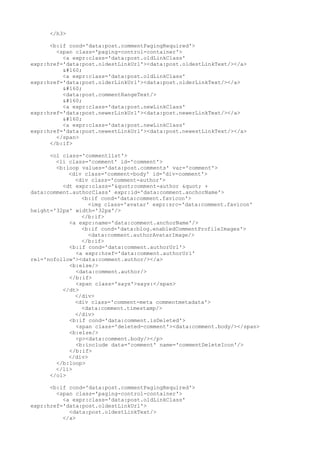 </h3>

      <b:if cond='data:post.commentPagingRequired'>
        <span class='paging-control-container'>
          <a expr:class='data:post.oldLinkClass'
expr:href='data:post.oldestLinkUrl'><data:post.oldestLinkText/></a>
           
          <a expr:class='data:post.oldLinkClass'
expr:href='data:post.olderLinkUrl'><data:post.olderLinkText/></a>
           
          <data:post.commentRangeText/>
           
          <a expr:class='data:post.newLinkClass'
expr:href='data:post.newerLinkUrl'><data:post.newerLinkText/></a>
           
          <a expr:class='data:post.newLinkClass'
expr:href='data:post.newestLinkUrl'><data:post.newestLinkText/></a>
        </span>
      </b:if>

      <ol class='commentlist'>
        <li class='comment' id='comment'>
        <b:loop values='data:post.comments' var='comment'>
            <div class='comment-body' id='div-comment'>
              <div class='comment-author'>
          <dt expr:class='"comment-author " +
data:comment.authorClass' expr:id='data:comment.anchorName'>
                <b:if cond='data:comment.favicon'>
                   <img class='avatar' expr:src='data:comment.favicon'
height='32px' width='32px'/>
                </b:if>
            <a expr:name='data:comment.anchorName'/>
                <b:if cond='data:blog.enabledCommentProfileImages'>
                   <data:comment.authorAvatarImage/>
                </b:if>
            <b:if cond='data:comment.authorUrl'>
              <a expr:href='data:comment.authorUrl'
rel='nofollow'><data:comment.author/></a>
            <b:else/>
              <data:comment.author/>
            </b:if>
              <span class='says'>says:</span>
          </dt>
              </div>
              <div class='comment-meta commentmetadata'>
                <data:comment.timestamp/>
              </div>
            <b:if cond='data:comment.isDeleted'>
              <span class='deleted-comment'><data:comment.body/></span>
            <b:else/>
              <p><data:comment.body/></p>
              <b:include data='comment' name='commentDeleteIcon'/>
            </b:if>
            </div>
        </b:loop>
        </li>
      </ol>

      <b:if cond='data:post.commentPagingRequired'>
        <span class='paging-control-container'>
          <a expr:class='data:post.oldLinkClass'
expr:href='data:post.oldestLinkUrl'>
            <data:post.oldestLinkText/>
          </a>
 