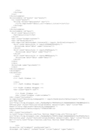</li>
    </b:loop>
  </ul>
</b:includable>
<b:includable id='posts' var='posts'>
  <ul class='posts'>
    <b:loop values='data:posts' var='i'>
      <li><a expr:href='data:i.url'><data:i.title/></a></li>
    </b:loop>
  </ul>
</b:includable>
<b:includable id='main'>
  <b:if cond='data:title'>
    <h2><data:title/></h2>
  </b:if>
  <div class='widget-content'>
  <div id='ArchiveList'>
  <div expr:id='data:widget.instanceId + "_ArchiveList"'>
    <b:if cond='data:style == "HIERARCHY"'>
     <b:include data='data' name='interval'/>
    </b:if>
    <b:if cond='data:style == "FLAT"'>
      <b:include data='data' name='flat'/>
    </b:if>
    <b:if cond='data:style == "MENU"'>
      <b:include data='data' name='menu'/>
    </b:if>
  </div>
  </div>
  <b:include name='quickedit'/>
  </div>
</b:includable>
</b:widget>
</b:section>
      </ul>
    </div>
    <!-- /Left Sidebar -->

    </div>
    <!-- /Left Sidebar Wrapper -->

    <!-- Right Sidebar Wrapper -->
    <div class='span-4 last'>

      <!-- Right Sidebar -->
      <div class='sidebar right-sidebar'>
<div class='socialbox'>
<a expr:href='data:blog.homepageUrl + "feeds/posts/default"'><img
alt='RSS Feed'
src='http://4.bp.blogspot.com/_JUg9QsmKp5s/TNOPGX4rwJI/AAAAAAAAA6U/CBbdWR8q9c0/s
000/rss.png' style='vertical-align:middle; margin-right: 5px;' title='RSS
Feed'/></a><a expr:href='data:blog.homepageUrl +
"feeds/posts/default"'>SUBSCRIBE</a>
</div>
<div class='socialbox'>
<a href='http://twitter.com/Your Twitter Name'><img alt='Follow me!'
src='http://4.bp.blogspot.com/_JUg9QsmKp5s/TNOPGijEqmI/AAAAAAAAA6Y/UoJFDwFeJCw/s
000/twitter.png' style='vertical-align:middle; margin-right: 5px;' title='Follow
me!'/></a><a href='http://twitter.com/Your Twitter Name'>FOLLOW US</a>
</div>

      <ul>
<b:section id='sidebar2' preferred='yes'>
<b:widget id='Label2' locked='false' title='Labels' type='Label'>
 