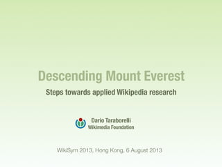 Descending Mount Everest
Steps towards applied Wikipedia research
Dario Taraborelli
Wikimedia Foundation
WikiSym 2013, Hong Kong, 6 August 2013
 