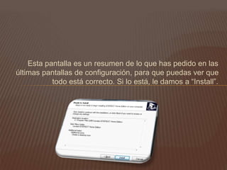 Esta pantalla es un resumen de lo que has pedido en las
últimas pantallas de configuración, para que puedas ver que
todo está correcto. Si lo está, le damos a “Install”.
 