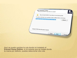 Aquí se puede cambiar la ruta donde irá instalado el
Everest Home Edition, si no quieres que se instale donde
te marca por defecto, puedes seleccionar otra ruta.
 