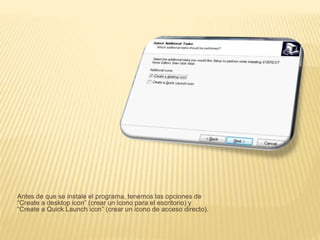 Antes de que se instale el programa, tenemos las opciones de
“Create a desktop icon” (crear un icono para el escritorio) y
“Create a Quick Launch icon” (crear un icono de acceso directo).
 