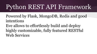 Python REST API Framework
Powered by Flask, MongoDB, Redis and good
intentions
Eve allows to effortlessly build and deploy...