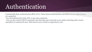Authentication
Customizable Basic Authentication (RFC-2617), Token-based authentication and HMAC-based Authentication
are ...