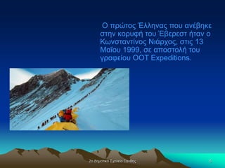 2ο Δημοτικό Σχολείο Ξάνθης 5
Ο πρώτος Έλληνας που ανέβηκε
στην κορυφή του Έβερεστ ήταν ο
Κωνσταντίνος Νιάρχος, στις 13
Μαΐου 1999, σε αποστολή του
γραφείου OOT Expeditions.
 