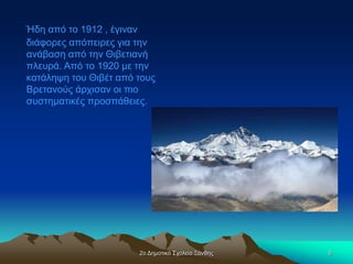 2ο Δημοτικό Σχολείο Ξάνθης 6
Ήδη από το 1912 , έγιναν
διάφορες απόπειρες για την
ανάβαση από την Θιβετιανή
πλευρά. Από το 1920 με την
κατάληψη του Θιβέτ από τους
Βρετανούς άρχισαν οι πιο
συστηματικές προσπάθειες.
 