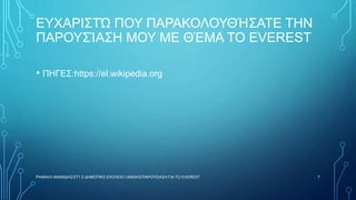 ΕΥΧΑΡΙΣΤΏ ΠΟΥ ΠΑΡΑΚΟΛΟΥΘΉΣΑΤΕ ΤΗΝ
ΠΑΡΟΥΣΊΑΣΗ ΜΟΥ ΜΕ ΘΈΜΑ ΤΟ EVEREST
• ΠΗΓΕΣ:https://el.wikipedia.org
ΡΑΦΑΗΛ ΙΜΑΜΙΔΗΣ/ΣΤ1 2 ΔΗΜΟΤΙΚΟ ΣΧΟΛΕΙΟ ΞΑΝΘΗΣ/ΠΑΡΟΥΣΙΑΣΗ ΓΙΑ ΤΟ EVEREST 7
 