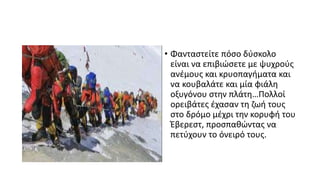 • Φανταστείτε πόσο δύσκολο
είναι να επιβιώσετε με ψυχρούς
ανέμους και κρυοπαγήματα και
να κουβαλάτε και μία φιάλη
οξυγόνου στην πλάτη…Πολλοί
ορειβάτες έχασαν τη ζωή τους
στο δρόμο μέχρι την κορυφή του
Έβερεστ, προσπαθώντας να
πετύχουν το όνειρό τους.
 