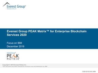 Copyright © 2019 Everest Global, Inc.
This document has been licensed for exclusive use and distribution by IBM
EGR-2019-33-E-3466
®
™
®
Everest Group PEAK Matrix™ for Enterprise Blockchain
Services 2020
Focus on IBM
December 2019
 