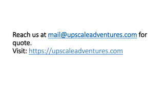 Reach us at mail@upscaleadventures.com for
quote.
Visit: https://upscaleadventures.com
 