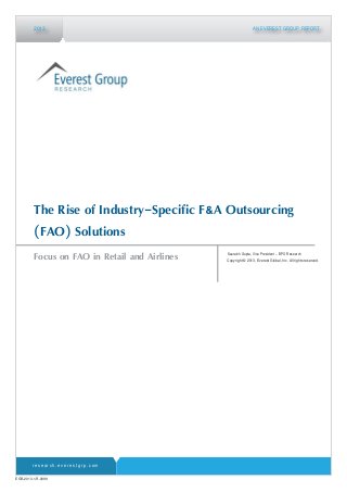 EGR-2013-1-R-0899
Focus on FAO in Retail and Airlines
2013 AN EVEREST GROUP REPORT
The Rise of Industry-Specific F&A Outsourcing
(FAO) Solutions
Saurabh Gupta, Vice President – BPO Research
Copyright © 2013, Everest Global, Inc. All rights reserved.
r e s e a r c h . e v e r e s t g r p . c o m
 