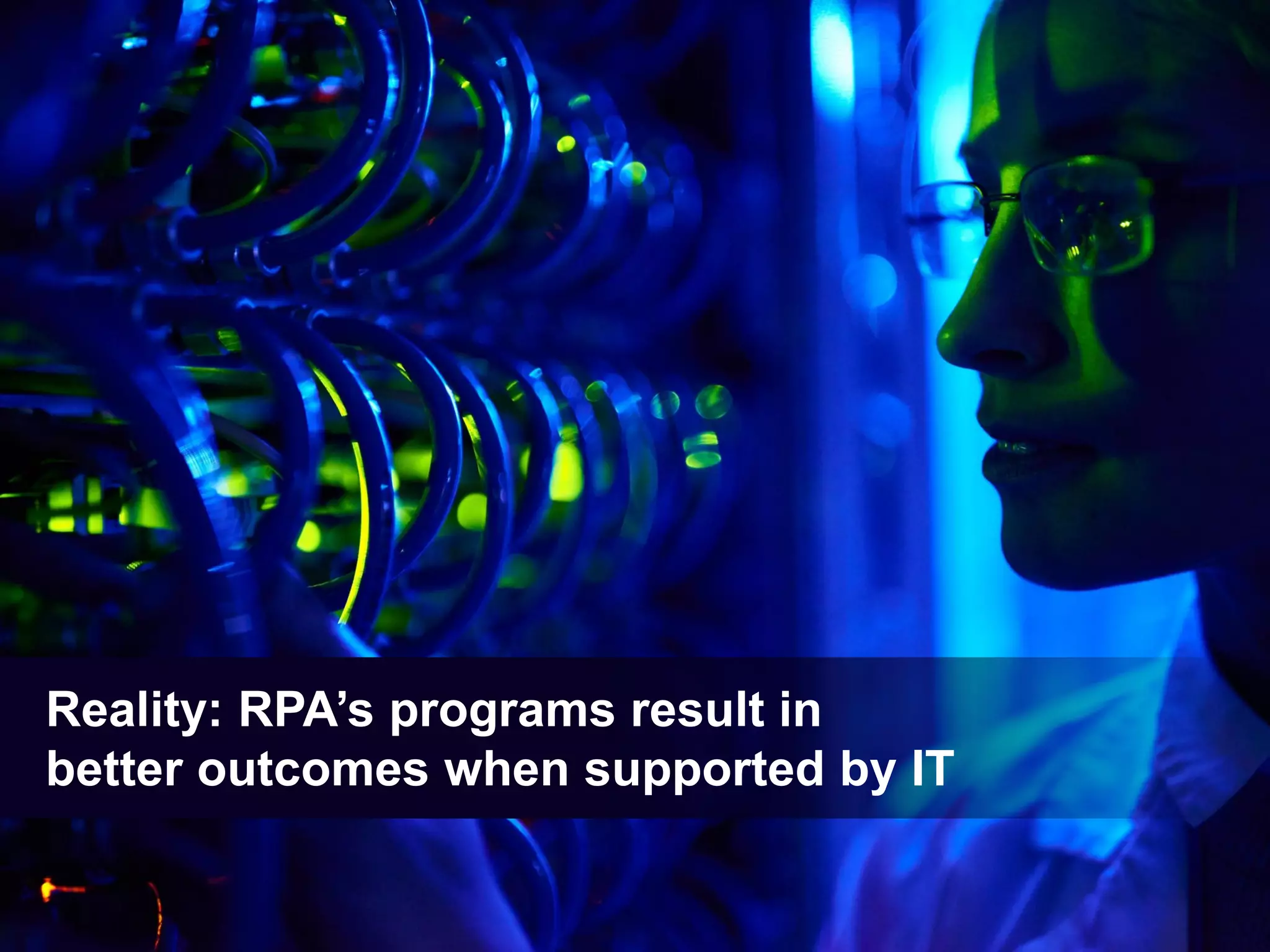 Proprietary & Confidential. © 2018, Everest Global, Inc. 26®
Reality: RPA’s programs result in
better outcomes when supported by IT
 