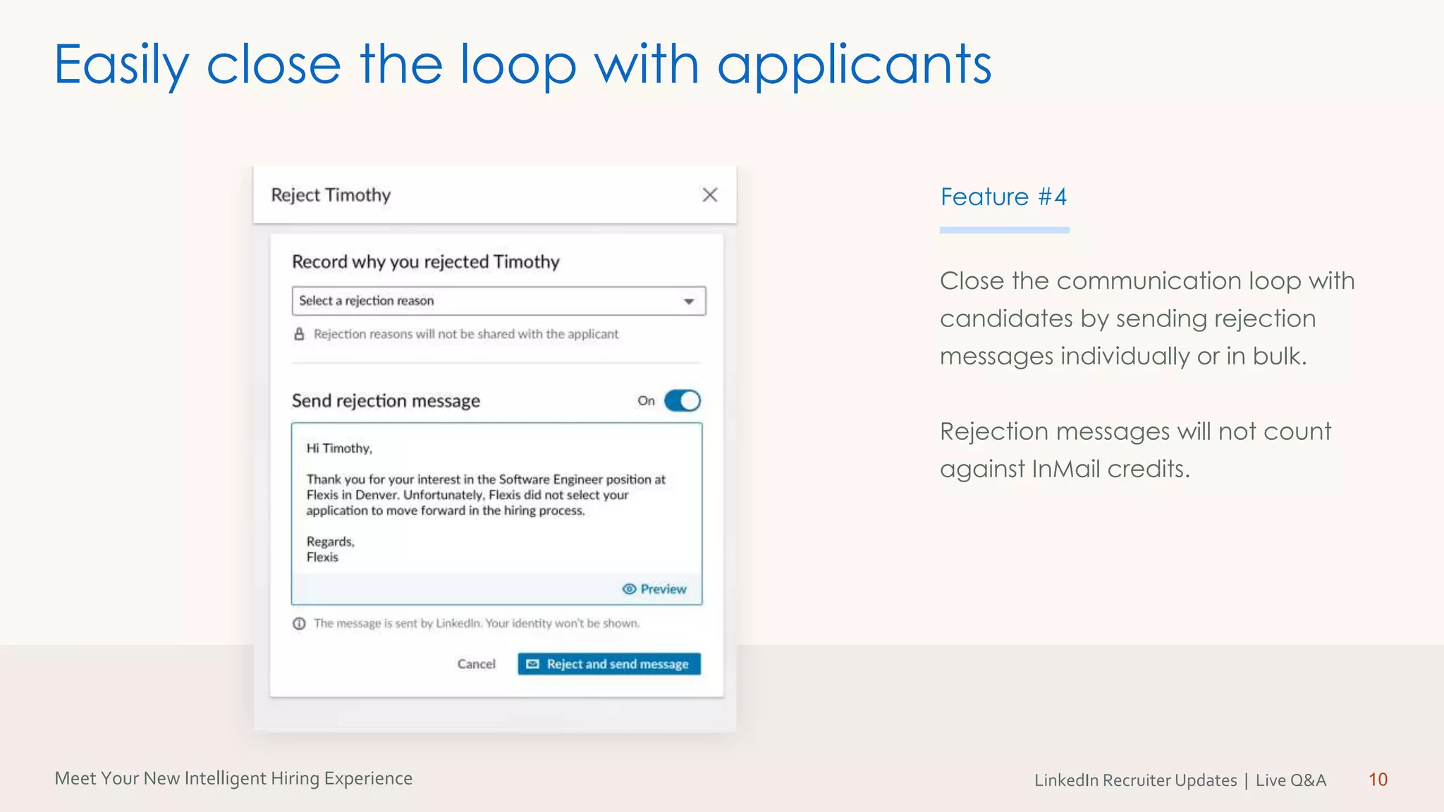 Meet Your New Intelligent Hiring Experience LinkedIn Recruiter Updates | Live Q&A
Close the communication loop with
candidates by sending rejection
messages individually or in bulk.
Rejection messages will not count
against InMail credits.
10
Easily close the loop with applicants
Feature #4
 