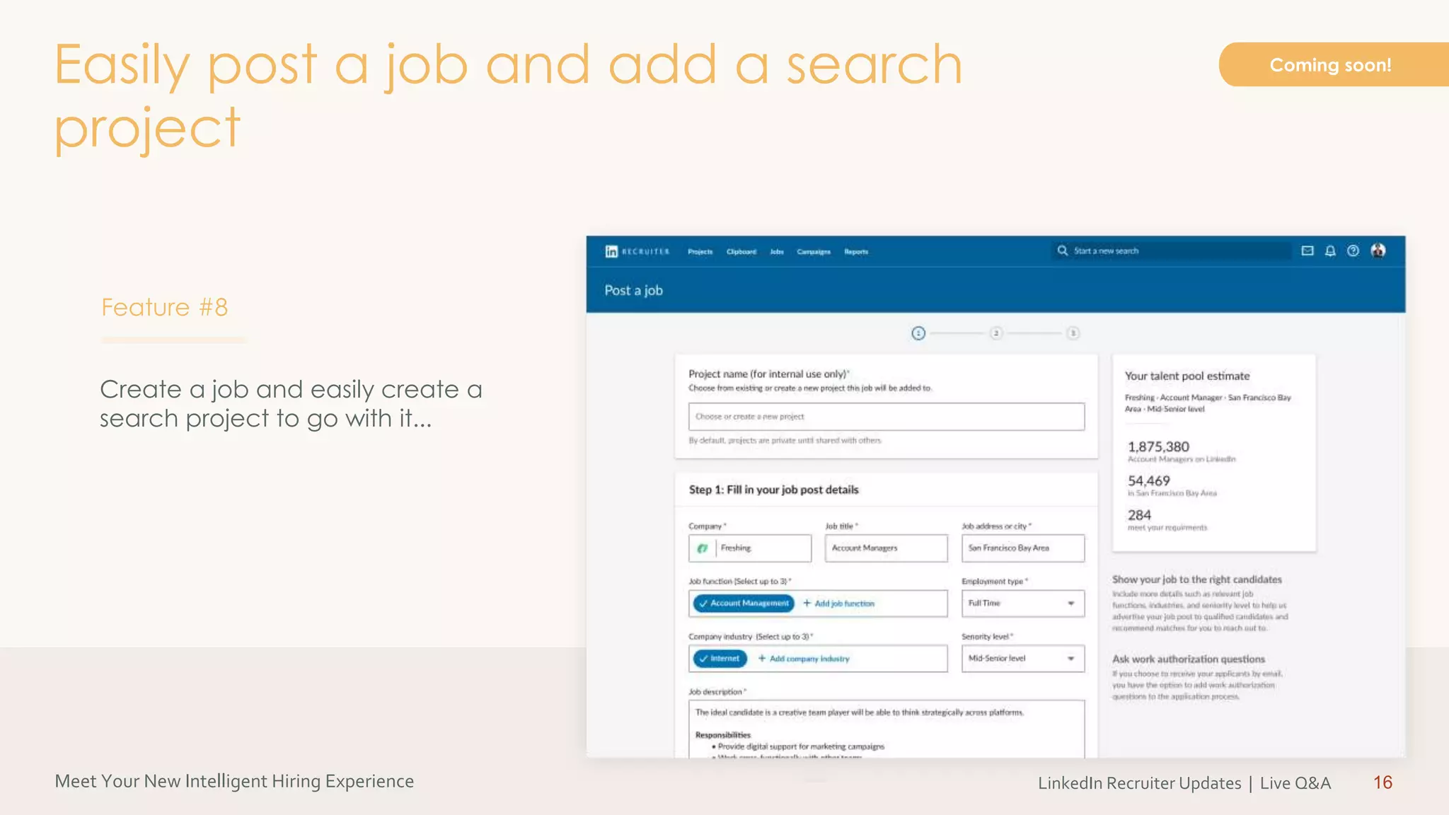 Meet Your New Intelligent Hiring Experience LinkedIn Recruiter Updates | Live Q&A 16
Coming soon!
Create a job and easily create a
search project to go with it...
Easily post a job and add a search
project
Feature #8
 