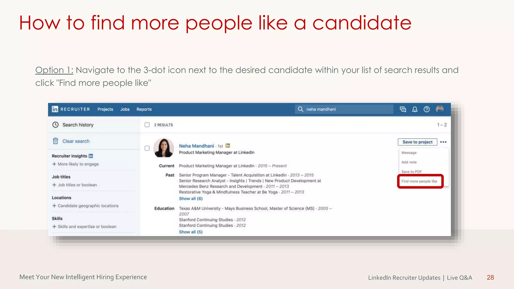 Meet Your New Intelligent Hiring Experience LinkedIn Recruiter Updates | Live Q&A 28
How to find more people like a candidate
Option 1: Navigate to the 3-dot icon next to the desired candidate within your list of search results and
click "Find more people like"
 