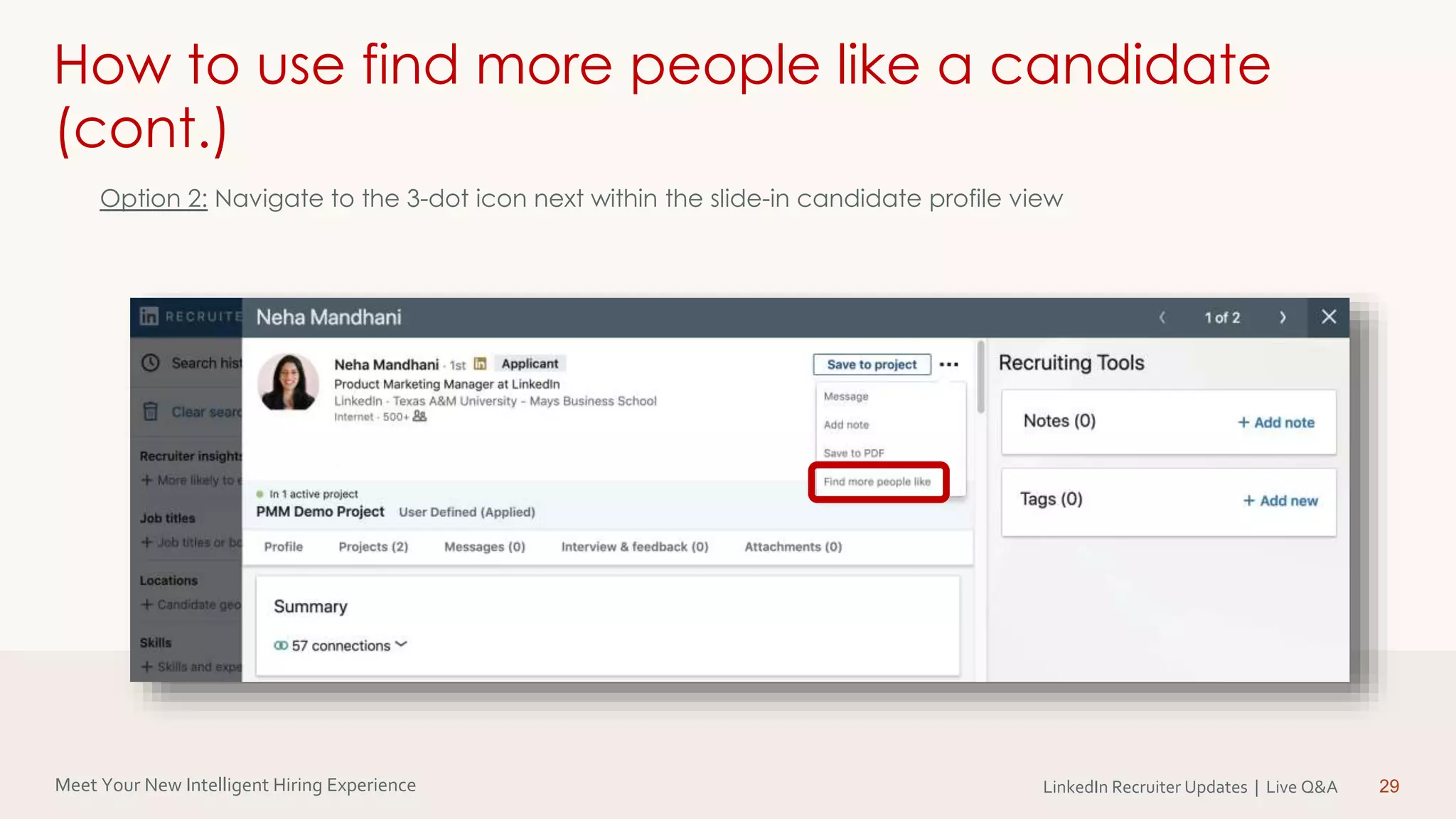 Meet Your New Intelligent Hiring Experience LinkedIn Recruiter Updates | Live Q&A 29
How to use find more people like a candidate
(cont.)
Option 2: Navigate to the 3-dot icon next within the slide-in candidate profile view
 
