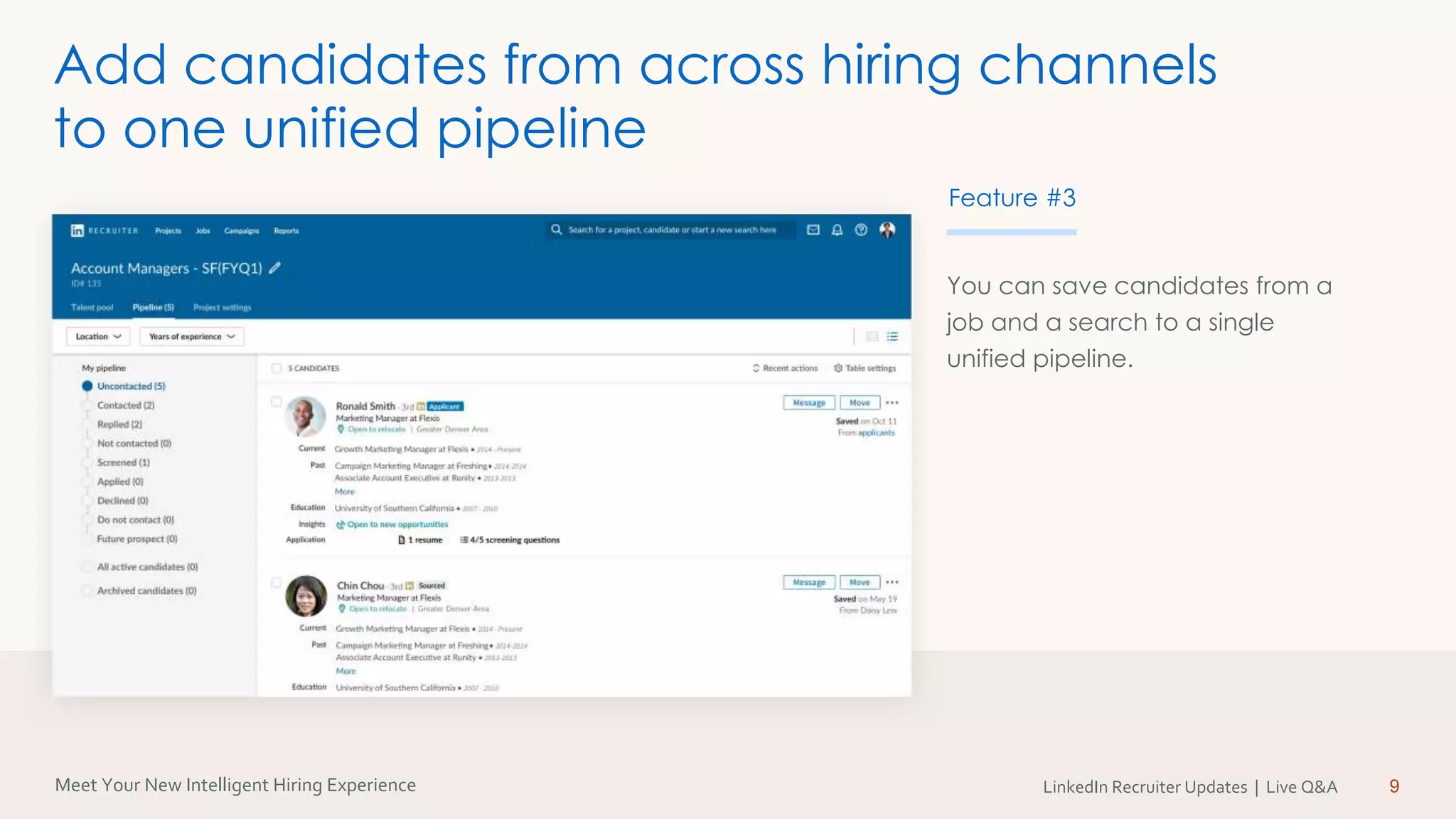 Meet Your New Intelligent Hiring Experience LinkedIn Recruiter Updates | Live Q&A
You can save candidates from a
job and a search to a single
unified pipeline.
9
Add candidates from across hiring channels
to one unified pipeline
Feature #3
 